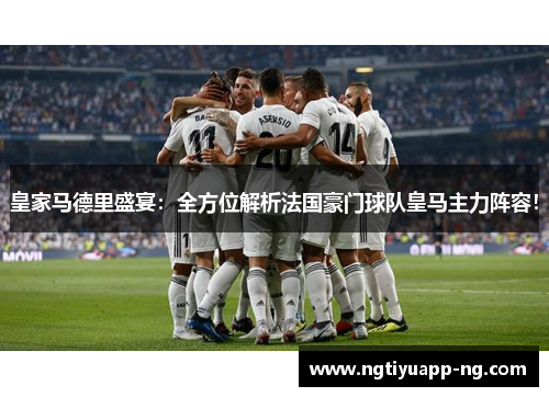 皇家马德里盛宴：全方位解析法国豪门球队皇马主力阵容！