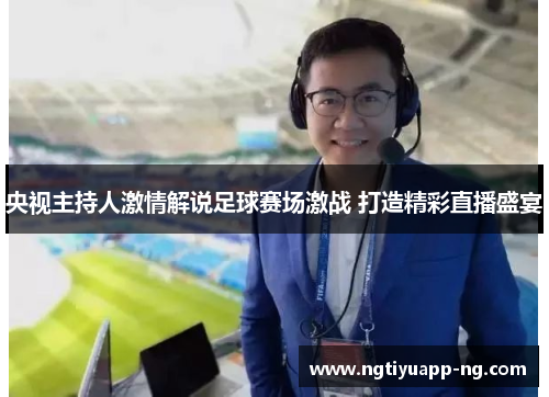 央视主持人激情解说足球赛场激战 打造精彩直播盛宴