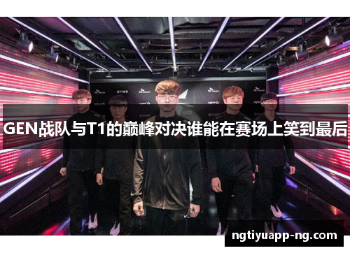 GEN战队与T1的巅峰对决谁能在赛场上笑到最后