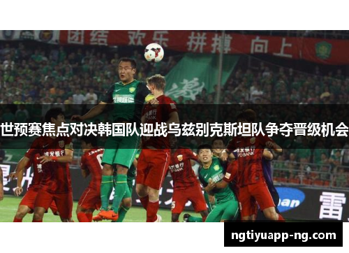 世预赛焦点对决韩国队迎战乌兹别克斯坦队争夺晋级机会