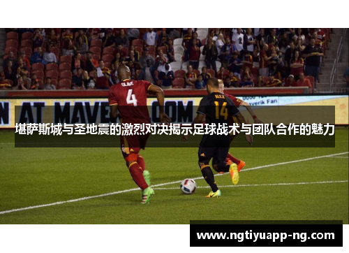 堪萨斯城与圣地震的激烈对决揭示足球战术与团队合作的魅力