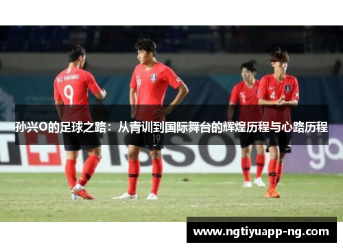 孙兴O的足球之路：从青训到国际舞台的辉煌历程与心路历程