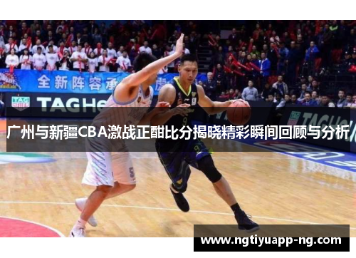 广州与新疆CBA激战正酣比分揭晓精彩瞬间回顾与分析