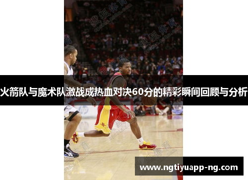 火箭队与魔术队激战成热血对决60分的精彩瞬间回顾与分析