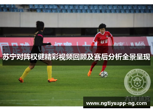 苏宁对阵权健精彩视频回顾及赛后分析全景呈现