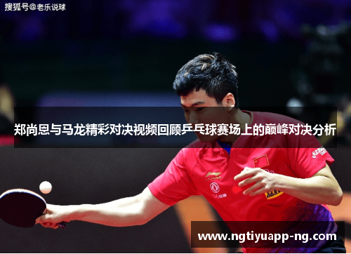 郑尚恩与马龙精彩对决视频回顾乒乓球赛场上的巅峰对决分析