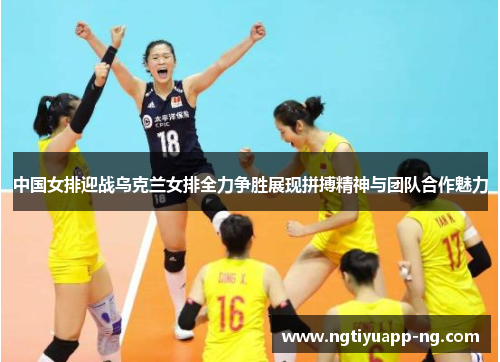中国女排迎战乌克兰女排全力争胜展现拼搏精神与团队合作魅力