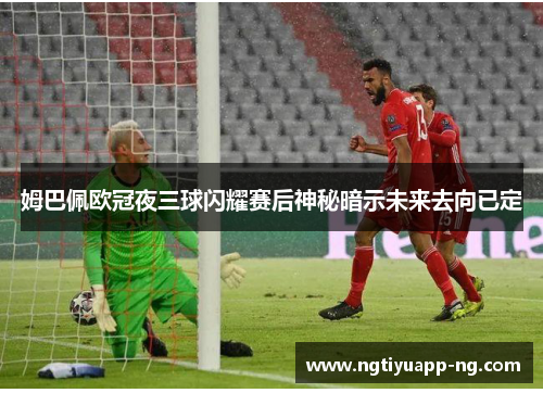 姆巴佩欧冠夜三球闪耀赛后神秘暗示未来去向已定