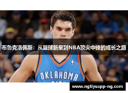 布鲁克洛佩斯：从篮球新星到NBA顶尖中锋的成长之路